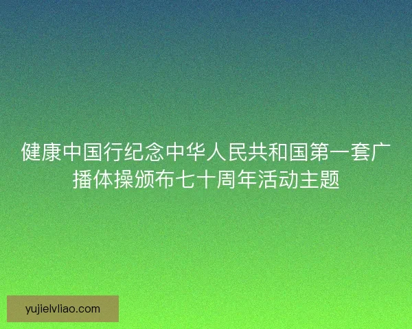 健康中国行纪念中华人民共和国第一套广播体操颁布七十周年活动主题