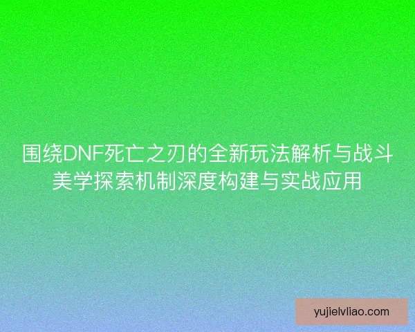围绕DNF死亡之刃的全新玩法解析与战斗美学探索机制深度构建与实战应用