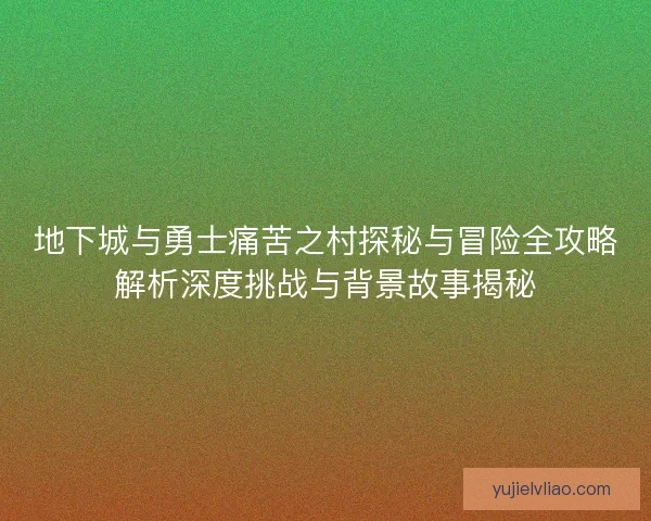 地下城与勇士痛苦之村探秘与冒险全攻略解析深度挑战与背景故事揭秘