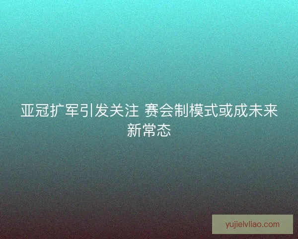 亚冠扩军引发关注 赛会制模式或成未来新常态