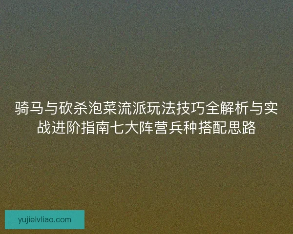 骑马与砍杀泡菜流派玩法技巧全解析与实战进阶指南七大阵营兵种搭配思路